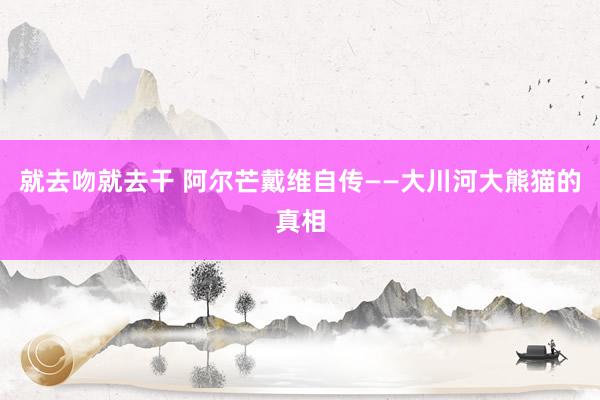 就去吻就去干 阿尔芒戴维自传——大川河大熊猫的真相