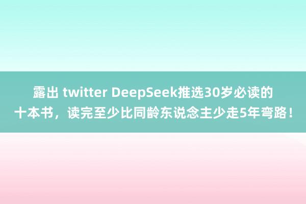 露出 twitter DeepSeek推选30岁必读的十本书，读完至少比同龄东说念主少走5年弯路！
