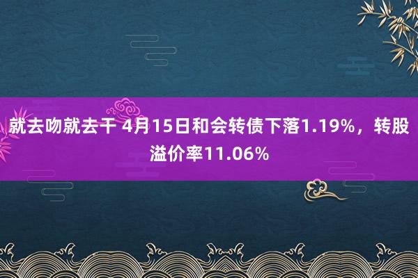 就去吻就去干 4月15日和会转债下落1.19%,转股溢价率11.06%