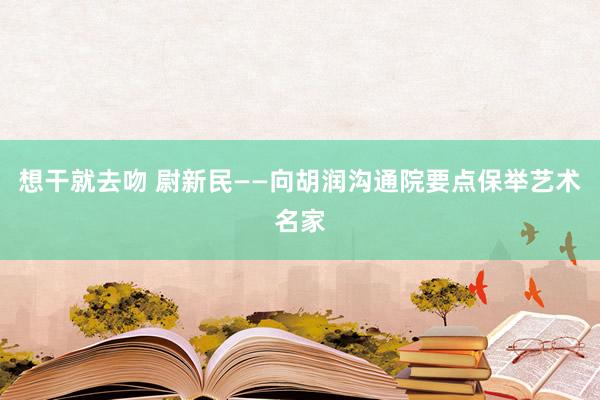 想干就去吻 尉新民——向胡润沟通院要点保举艺术名家