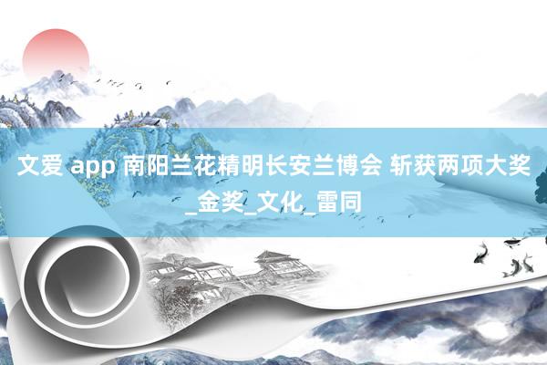 文爱 app 南阳兰花精明长安兰博会 斩获两项大奖_金奖_文化_雷同