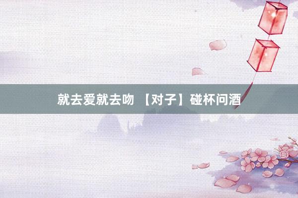 就去爱就去吻 【对子】碰杯问酒