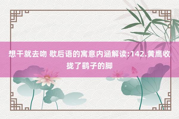 想干就去吻 歇后语的寓意内涵解读:142.黄鹰收拢了鹞子的脚