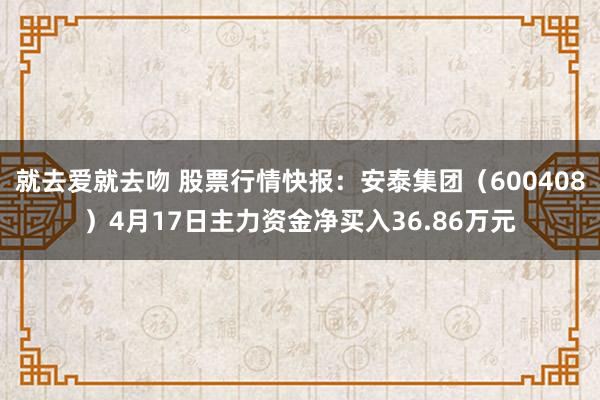 就去爱就去吻 股票行情快报：安泰集团（600408）4月17日主力资金净买入36.86万元
