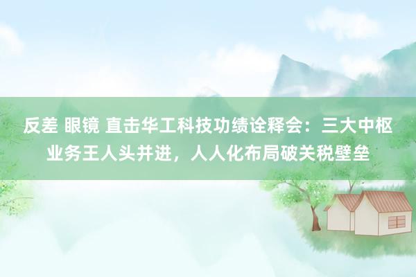 反差 眼镜 直击华工科技功绩诠释会：三大中枢业务王人头并进，人人化布局破关税壁垒