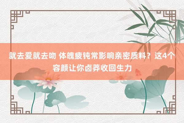 就去爱就去吻 体魄疲钝常影响亲密质料？这4个容颜让你卤莽收回生力