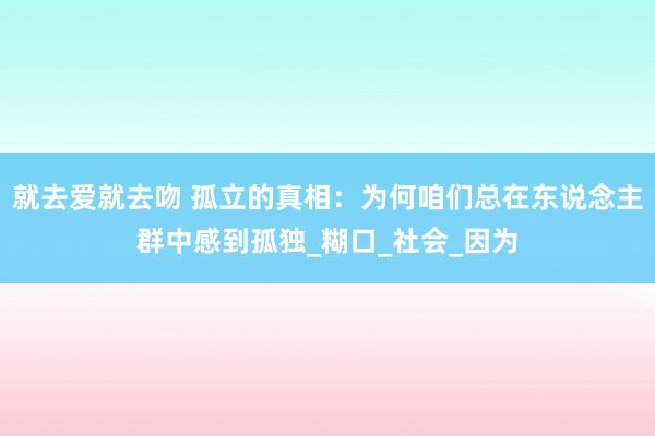 就去爱就去吻 孤立的真相：为何咱们总在东说念主群中感到孤独_糊口_社会_因为