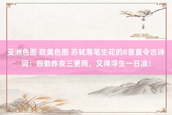 亚洲色图 欧美色图 苏轼落笔生花的8首夏令古诗词：殷勤昨夜三更雨，又得浮生一日凉！