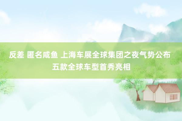 反差 匿名咸鱼 上海车展全球集团之夜气势公布 五款全球车型首秀亮相