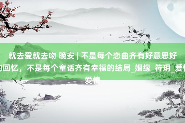 就去爱就去吻 晚安 | 不是每个恋曲齐有好意思好的回忆，不是每个童话齐有幸福的结局_姻缘_符玥_爱情
