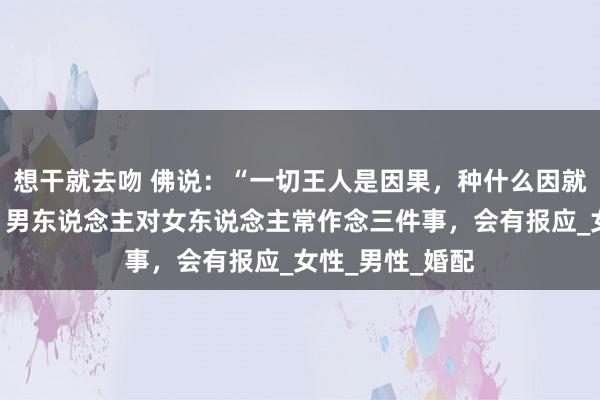 想干就去吻 佛说：“一切王人是因果，种什么因就会得什么果”：男东说念主对女东说念主常作念三件事，会有报应_女性_男性_婚配