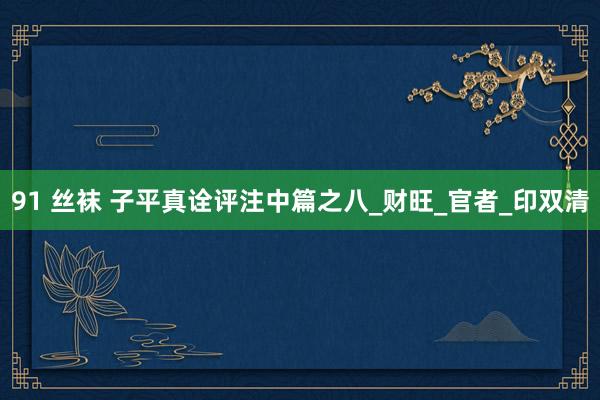 91 丝袜 子平真诠评注中篇之八_财旺_官者_印双清