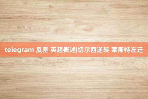 telegram 反差 英超概述|切尔西逆转 莱斯特左迁