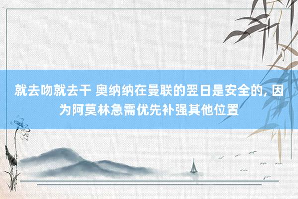 就去吻就去干 奥纳纳在曼联的翌日是安全的， 因为阿莫林急需优先补强其他位置