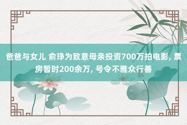爸爸与女儿 俞琤为致意母亲投资700万拍电影， 票房暂时200余万， 号令不雅众行善