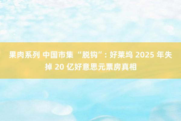 果肉系列 中国市集 “脱钩”: 好莱坞 2025 年失掉 20 亿好意思元票房真相