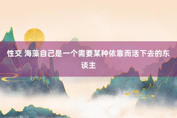 性交 海藻自己是一个需要某种依靠而活下去的东谈主