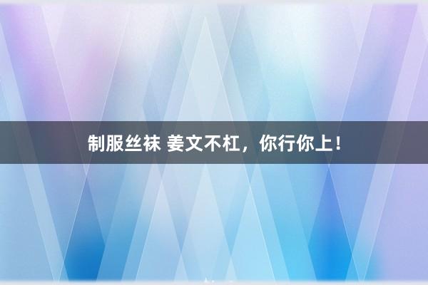 制服丝袜 姜文不杠，你行你上！